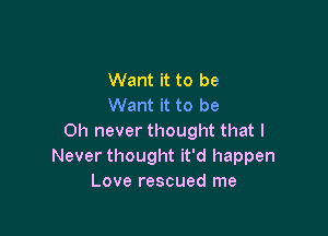 Want it to be
Want it to be

Oh never thought that I
Never thought it'd happen
Love rescued me