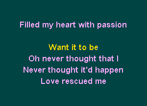 Filled my heart with passion

Want it to be

Oh never thought that I
Never thought it'd happen
Love rescued me