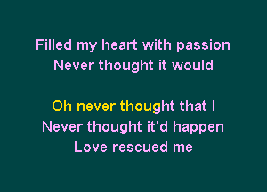 Filled my heart with passion
Never thought it would

Oh never thought that I
Never thought it'd happen
Love rescued me