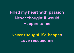 Filled my heart with passion
Never thought it would
Happen to me

Never thought it'd happen
Love rescued me
