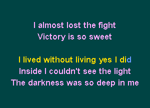 I almost lost the Fight
Victory is so sweet

I lived without living yes I did
Inside I couldn't see the light
The darkness was so deep in me