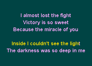 I almost lost the Fight
Victory is so sweet
Because the miracle of you

Inside I couldn't see the light
The darkness was so deep in me
