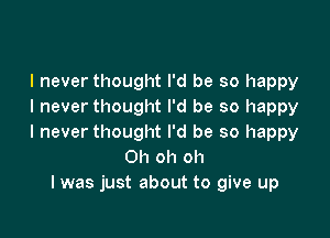 I never thought I'd be so happy
I never thought I'd be so happy

I never thought I'd be so happy
Oh oh oh
I was just about to give up