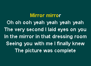 Mirror mirror
Oh oh ooh yeah yeah yeah yeah
The very second I laid eyes on you
In the mirror in that dressing room
Seeing you with me I finally knew
The picture was complete