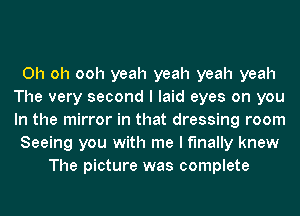 Oh oh ooh yeah yeah yeah yeah
The very second I laid eyes on you
In the mirror in that dressing room

Seeing you with me I finally knew

The picture was complete