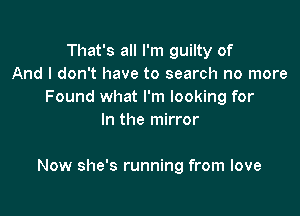 That's all I'm guilty of
And I don't have to search no more
Found what I'm looking for
In the mirror

Now she's running from love