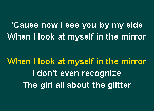 'Cause now I see you by my side
When I look at myself in the mirror

When I look at myself in the mirror
I don't even recognize
The girl all about the glitter