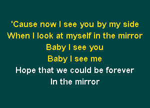 'Cause now I see you by my side
When I look at myself in the mirror
Baby I see you

Baby I see me
Hope that we could be forever
In the mirror