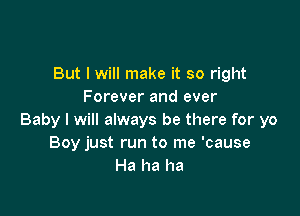 But I will make it so right
Forever and ever

Baby I will always be there for yo
Boy just run to me 'cause
Ha ha ha