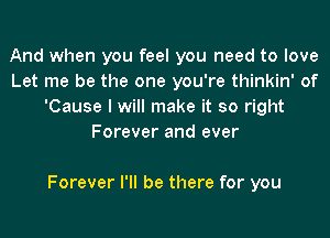 And when you feel you need to love
Let me be the one you're thinkin' of
'Cause I will make it so right
Forever and ever

Forever I'll be there for you