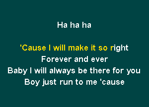 Ha ha ha

'Cause I will make it so right

Forever and ever
Baby I will always be there for you
Boy just run to me 'cause