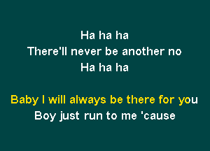 Ha ha ha
There'll never be another no
Ha ha ha

Baby I will always be there for you
Boy just run to me 'cause