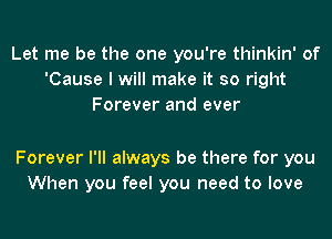 Let me be the one you're thinkin' of
'Cause I will make it so right
Forever and ever

Forever I'll always be there for you
When you feel you need to love