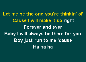 Let me be the one you're thinkin' of
'Cause I will make it so right
Forever and ever
Baby I will always be there for you
Boy just run to me 'cause
Ha ha ha