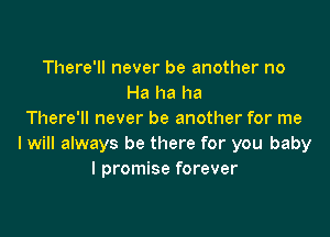 There'll never be another no
Ha ha ha

There'll never be another for me
I will always be there for you baby
I promise forever