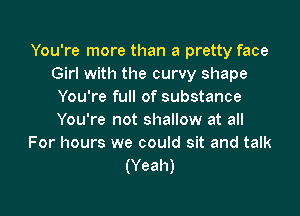 You're more than a pretty face
Girl with the curvy shape
You're full of substance

You're not shallow at all
For hours we could sit and talk
(Yeah)