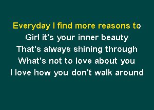 Everyday I find more reasons to
Girl it's your inner beauty
That's always shining through
What's not to love about you
I love how you don't walk around