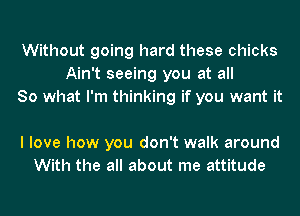 Without going hard these chicks
Ain't seeing you at all
So what I'm thinking if you want it

I love how you don't walk around
With the all about me attitude