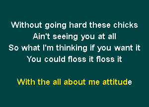 Without going hard these chicks
Ain't seeing you at all
So what I'm thinking if you want it
You could floss it floss it

With the all about me attitude