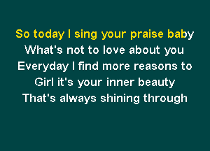 So today I sing your praise baby
What's not to love about you
Everyday I find more reasons to
Girl it's your inner beauty
That's always shining through