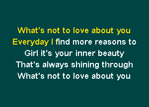 What's not to love about you
Everyday I find more reasons to
Girl it's your inner beauty
That's always shining through
What's not to love about you