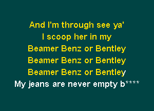 And I'm through see ya'

I scoop her in my
Beamer Benz or Bentley
Beamer Benz or Bentley
Beamer Benz or Bentley

My jeans are never empty Wm