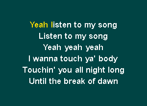 Yeah listen to my song
Listen to my song
Yeah yeah yeah

I wanna touch ya' body
Touchin' you all night long
Until the break of dawn