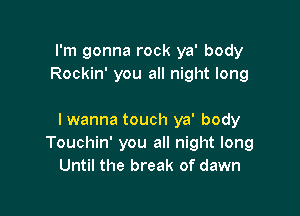 I'm gonna rock ya' body
Rockin' you all night long

I wanna touch ya' body
Touchin' you all night long
Until the break of dawn