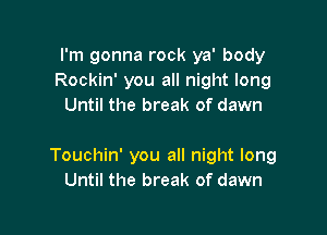 I'm gonna rock ya' body
Rockin' you all night long
Until the break of dawn

Touchin' you all night long
Until the break of dawn