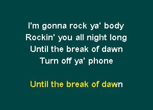 I'm gonna rock ya' body
Rockin' you all night long
Until the break of dawn

Turn off ya' phone

Until the break of dawn