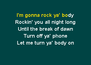 I'm gonna rock ya' body
Rockin' you all night long
Until the break of dawn

Turn off ya' phone
Let me turn ya' body on