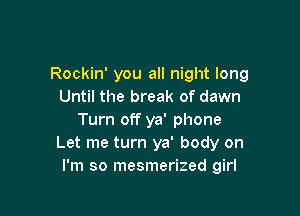 Rockin' you all night long
Until the break of dawn

Turn off ya' phone
Let me turn ya' body on
I'm so mesmerized girl