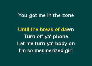 You got me in the zone

Until the break of dawn

Turn off ya' phone
Let me turn ya' body on
I'm so mesmerized girl
