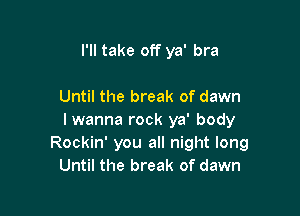 I'll take off ya' bra

Until the break of dawn

lwanna rock ya' body
Rockin' you all night long
Until the break of dawn