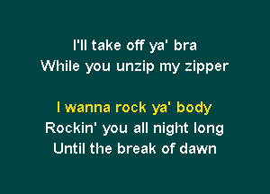 I'll take off ya' bra
While you unzip my zipper

I wanna rock ya' body
Rockin' you all night long
Until the break of dawn