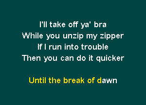 I'll take off ya' bra
While you unzip my zipper
lfl run into trouble

Then you can do it quicker

Until the break of dawn