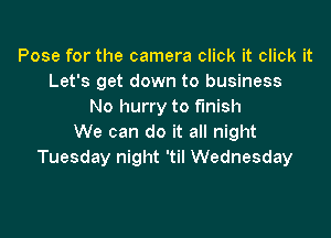 Pose for the camera click it click it
Let's get down to business
No hurry to finish

We can do it all night
Tuesday night 'til Wednesday