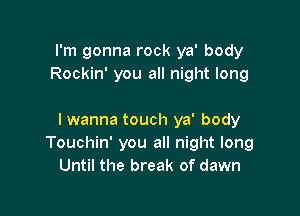 I'm gonna rock ya' body
Rockin' you all night long

I wanna touch ya' body
Touchin' you all night long
Until the break of dawn