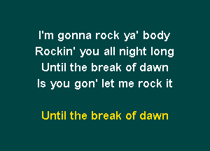 I'm gonna rock ya' body
Rockin' you all night long
Until the break of dawn

ls you gon' let me rock it

Until the break of dawn