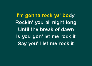 I'm gonna rock ya' body
Rockin' you all night long
Until the break of dawn

ls you gon' let me rock it
Say you'll let me rock it