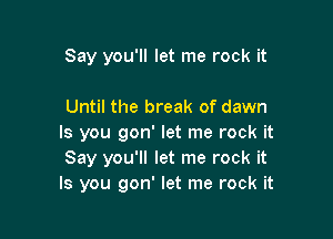 Say you'll let me rock it

Until the break of dawn

Is you gon' let me rock it
Say you'll let me rock it
Is you gon' let me rock it