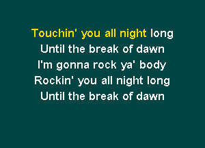 Touchin' you all night long
Until the break of dawn
I'm gonna rock ya' body

Rockin' you all night long
Until the break of dawn