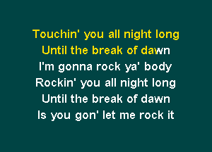 Touchin' you all night long
Until the break of dawn
I'm gonna rock ya' body

Rockin' you all night long
Until the break of dawn
Is you gon' let me rock it