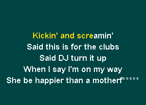 Kickin' and screamin'
Said this is for the clubs

Said DJ turn it up
When I say I'm on my way
She be haPPier than a motherPHH