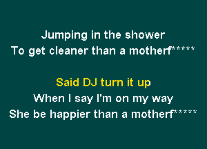 Jumping in the shower
To get cleaner than a motherfmm

Said DJ turn it up
When I say I'm on my way
She be happier than a motherfmwM