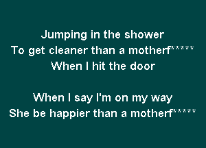 Jumping in the shower
To get cleaner than a motherfm1M
When I hit the door

When I say I'm on my way
She be happier than a motherfmwM