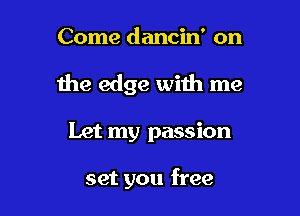 Come dancin' on

the edge with me

Let my passion

set you free
