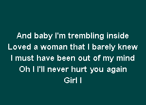 And baby I'm trembling inside
Loved a woman that I barely knew

I must have been out of my mind

Oh I I'll never hurt you again
Girl I