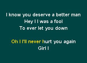 I know you deserve a better man
Hey I I was a fool
To ever let you down

Oh I I'll never hurt you again
Girl I