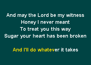 And may the Lord be my witness
Honey I never meant
To treat you this way

Sugar your heart has been broken

And I'll do whatever it takes